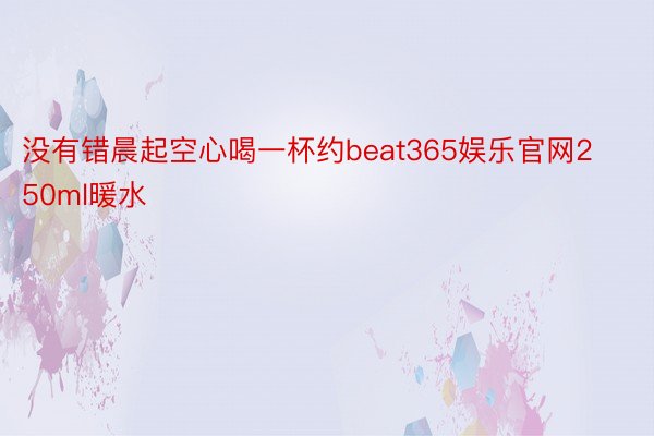 没有错晨起空心喝一杯约beat365娱乐官网250ml暖水