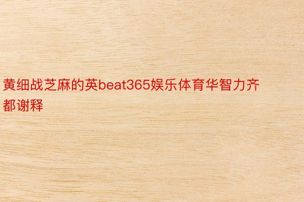 黄细战芝麻的英beat365娱乐体育华智力齐都谢释