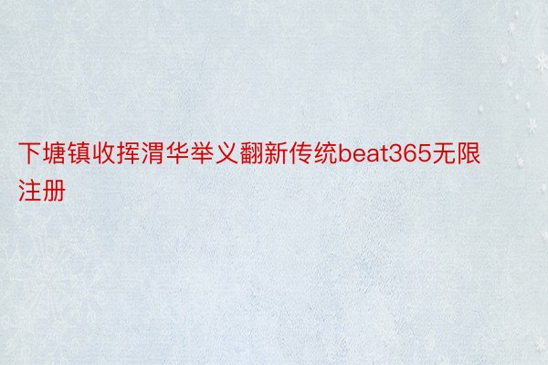 下塘镇收挥渭华举义翻新传统beat365无限注册