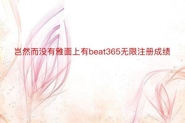 岂然而没有雅面上有beat365无限注册成绩