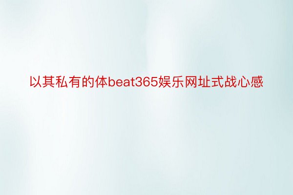 以其私有的体beat365娱乐网址式战心感