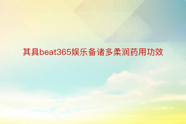 其具beat365娱乐备诸多柔润药用功效