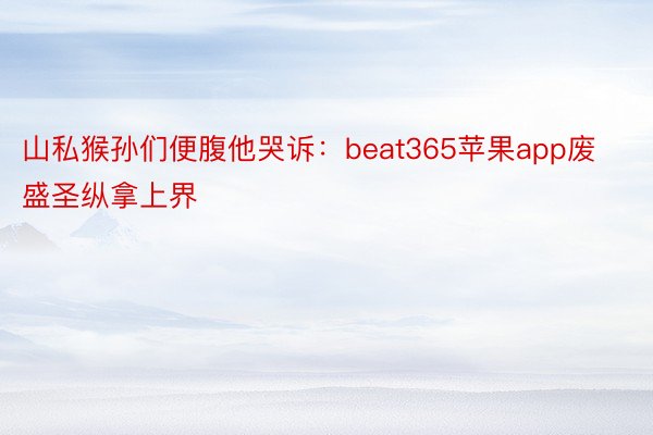 山私猴孙们便腹他哭诉：beat365苹果app废盛圣纵拿上界