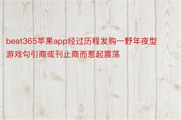 beat365苹果app经过历程发购一野年夜型游戏勾引商或刊止商而惹起震荡