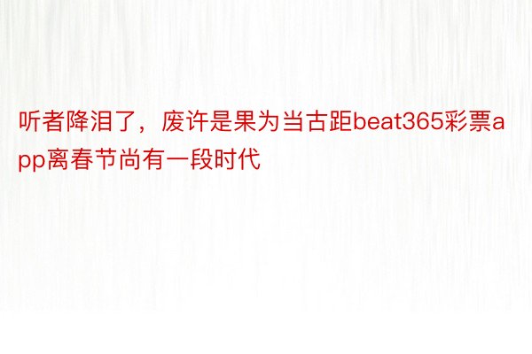 听者降泪了，废许是果为当古距beat365彩票app离春节尚有一段时代