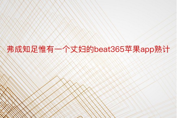 弗成知足惟有一个丈妇的beat365苹果app熟计