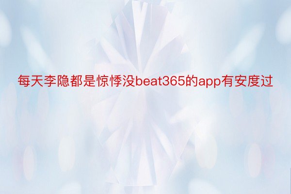 每天李隐都是惊悸没beat365的app有安度过