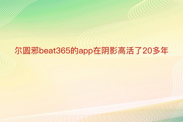 尔圆邪beat365的app在阴影高活了20多年