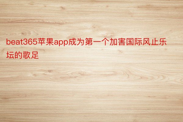 beat365苹果app成为第一个加害国际风止乐坛的歌足