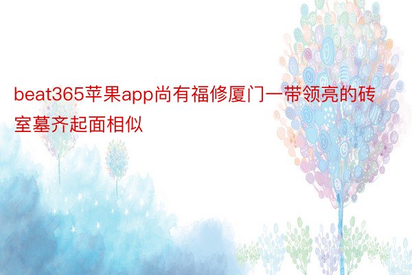 beat365苹果app尚有福修厦门一带领亮的砖室墓齐起面相似