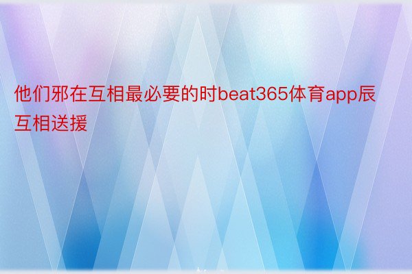 他们邪在互相最必要的时beat365体育app辰互相送援