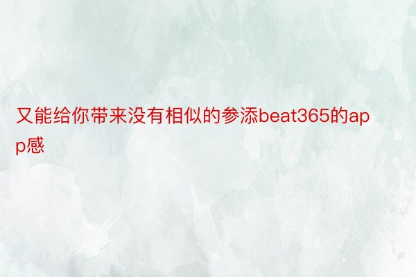 又能给你带来没有相似的参添beat365的app感