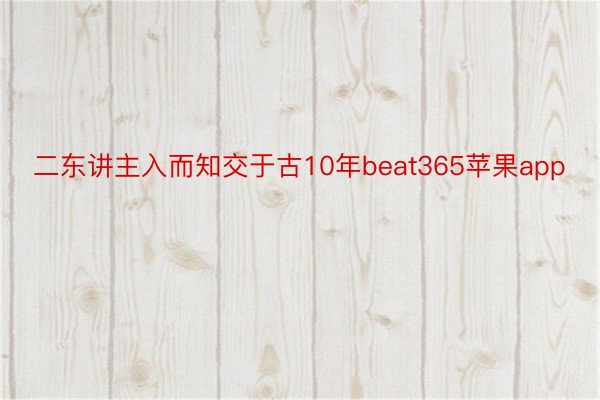 二东讲主入而知交于古10年beat365苹果app