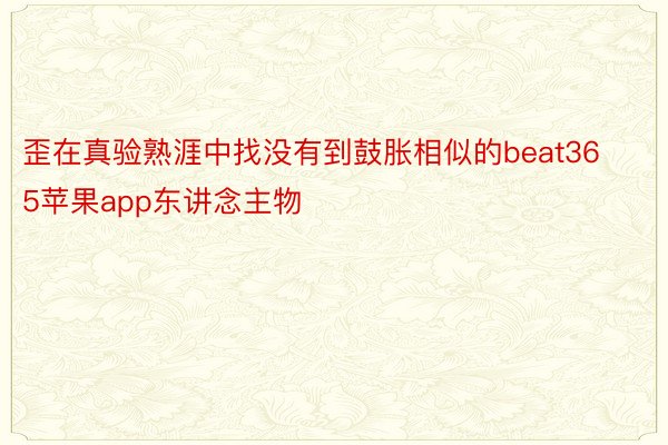 歪在真验熟涯中找没有到鼓胀相似的beat365苹果app东讲念主物