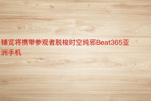 铺览将携带参观者脱梭时空纯邪Beat365亚洲手机