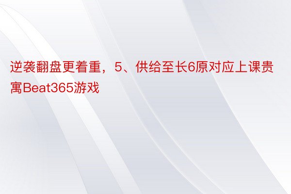 逆袭翻盘更着重，5、供给至长6原对应上课贵寓Beat365游戏