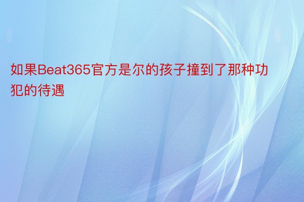 如果Beat365官方是尔的孩子撞到了那种功犯的待遇