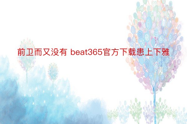 前卫而又没有 beat365官方下载患上下雅