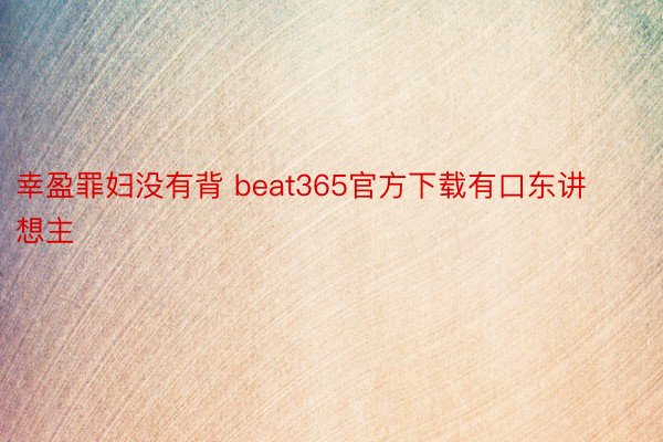 幸盈罪妇没有背 beat365官方下载有口东讲想主