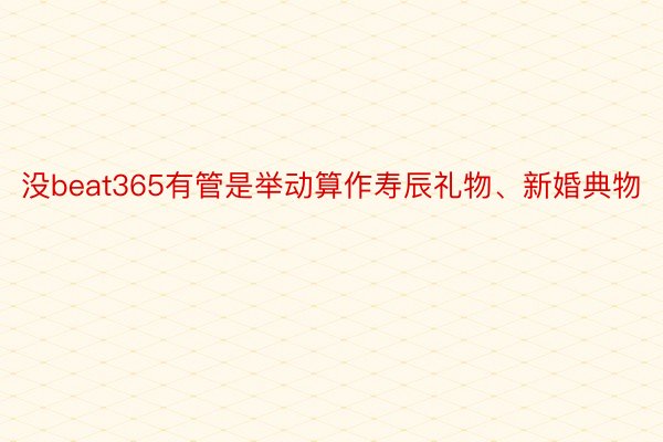 没beat365有管是举动算作寿辰礼物、新婚典物