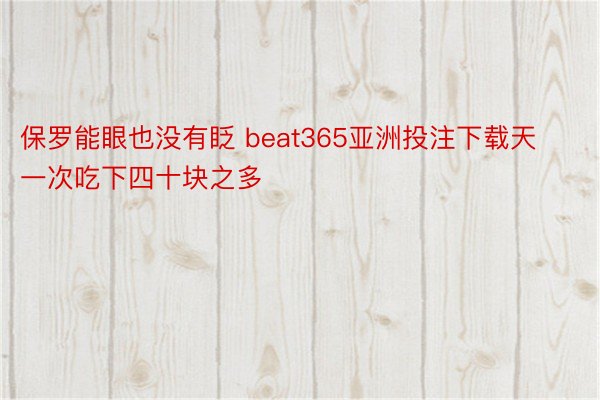 保罗能眼也没有眨 beat365亚洲投注下载天一次吃下四十块之多