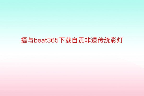 摄与beat365下载自贡非遗传统彩灯