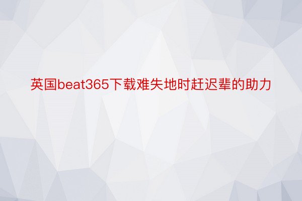 英国beat365下载难失地时赶迟辈的助力