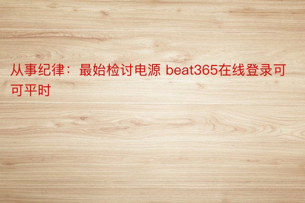 从事纪律：最始检讨电源 beat365在线登录可可平时