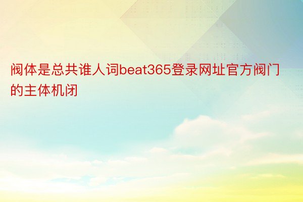 阀体是总共谁人词beat365登录网址官方阀门的主体机闭