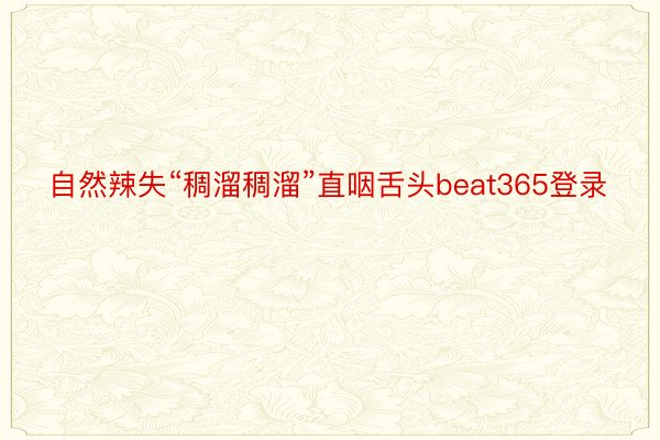 自然辣失“稠溜稠溜”直咽舌头beat365登录