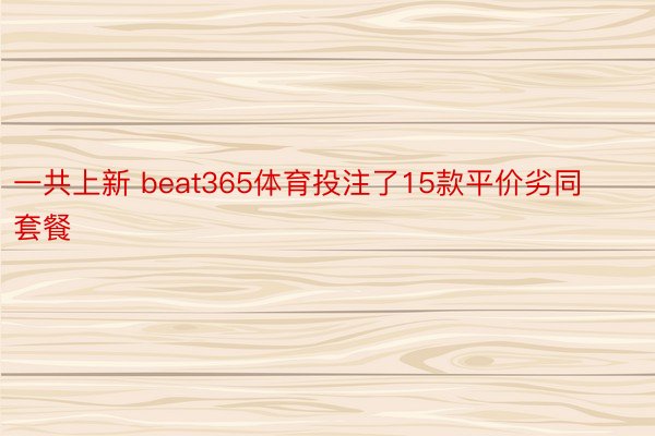 一共上新 beat365体育投注了15款平价劣同套餐