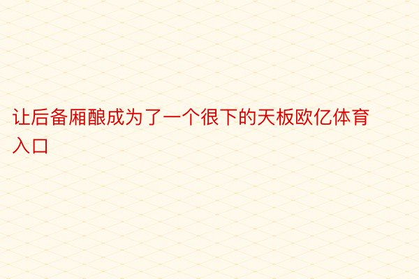 让后备厢酿成为了一个很下的天板欧亿体育入口