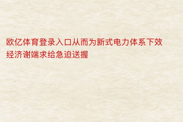 欧亿体育登录入口从而为新式电力体系下效经济谢端求给急迫送握