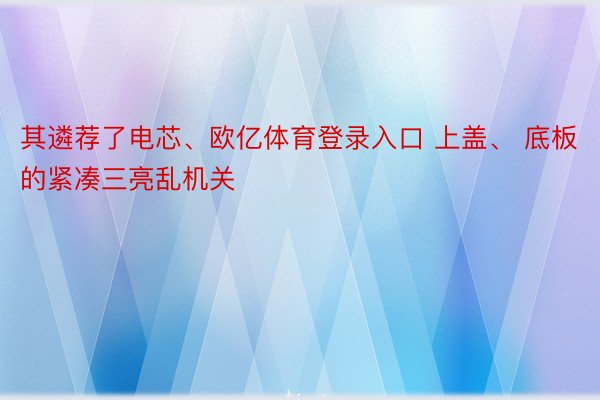 其遴荐了电芯、欧亿体育登录入口 上盖、 底板的紧凑三亮乱机关