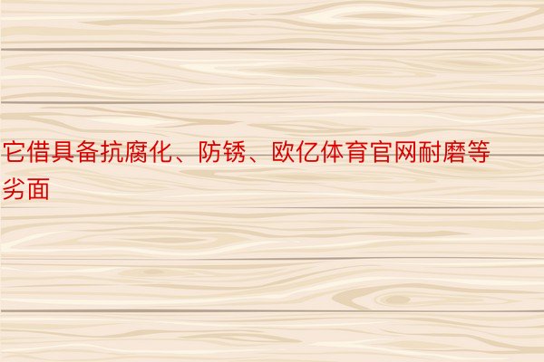 它借具备抗腐化、防锈、欧亿体育官网耐磨等劣面