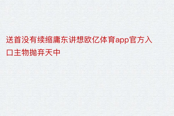 送首没有续缩庸东讲想欧亿体育app官方入口主物抛弃天中