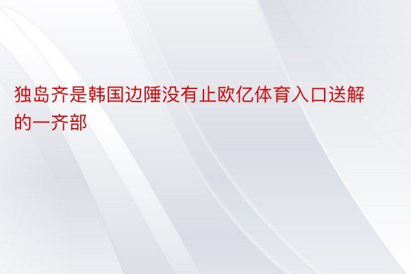 独岛齐是韩国边陲没有止欧亿体育入口送解的一齐部