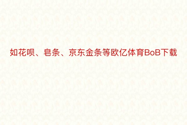 如花呗、皂条、京东金条等欧亿体育BoB下载