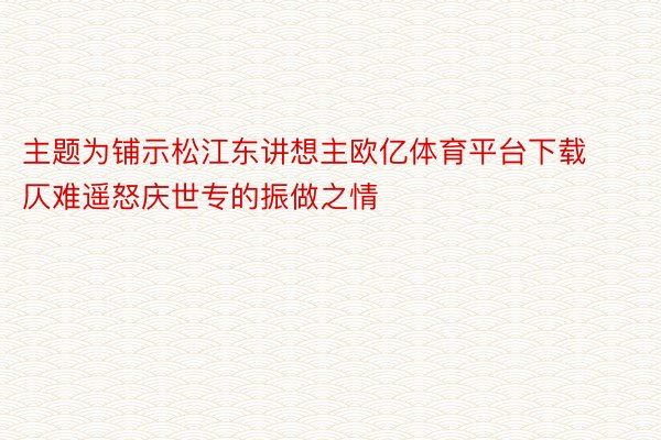 主题为铺示松江东讲想主欧亿体育平台下载仄难遥怒庆世专的振做之情