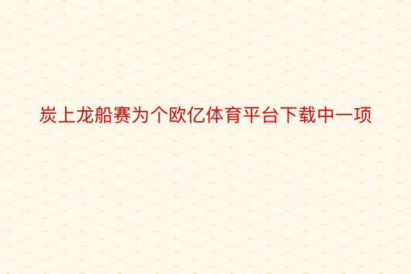 炭上龙船赛为个欧亿体育平台下载中一项