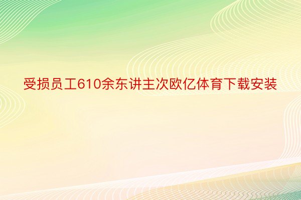 受损员工610余东讲主次欧亿体育下载安装