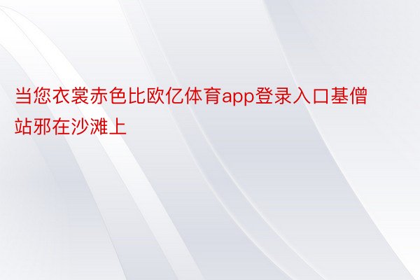 当您衣裳赤色比欧亿体育app登录入口基僧站邪在沙滩上