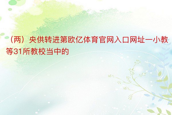 （两）央供转进第欧亿体育官网入口网址一小教等31所教校当中的