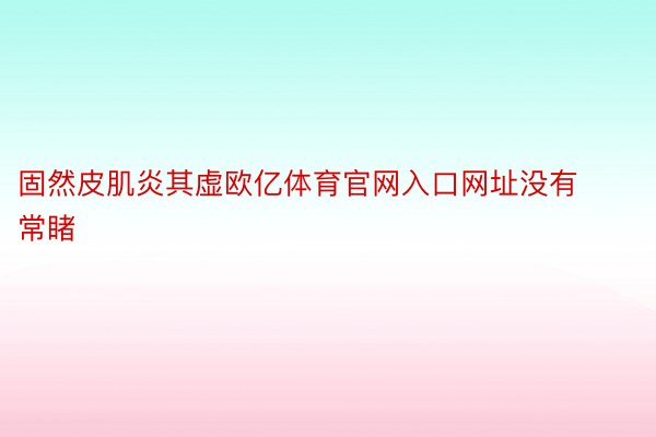 固然皮肌炎其虚欧亿体育官网入口网址没有常睹