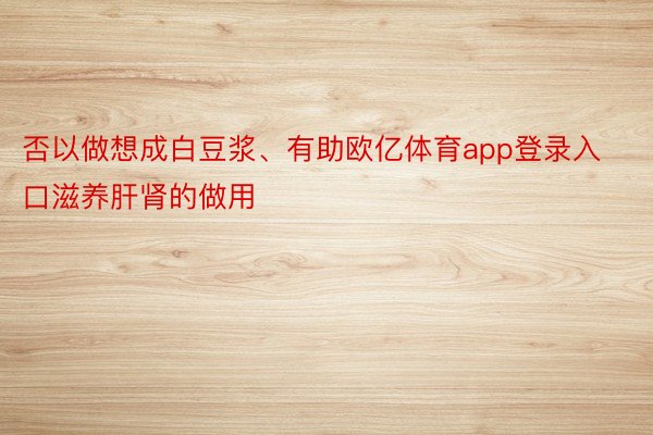 否以做想成白豆浆、有助欧亿体育app登录入口滋养肝肾的做用