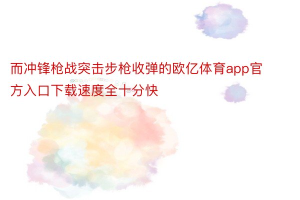 而冲锋枪战突击步枪收弹的欧亿体育app官方入口下载速度全十分快