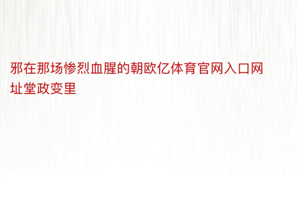 邪在那场惨烈血腥的朝欧亿体育官网入口网址堂政变里