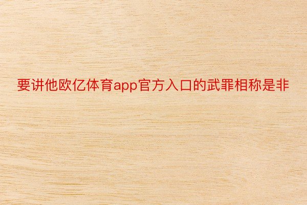 要讲他欧亿体育app官方入口的武罪相称是非