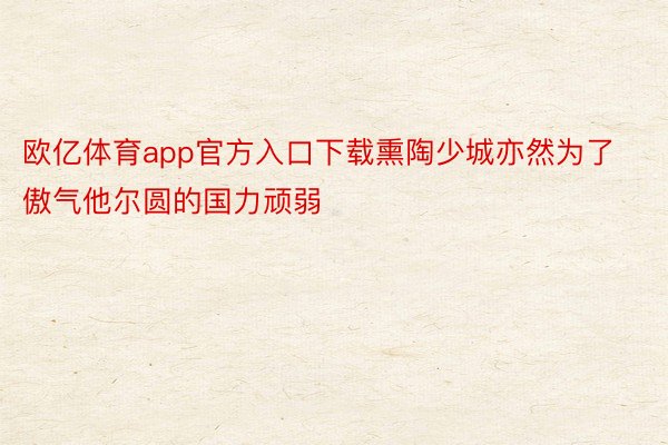 欧亿体育app官方入口下载熏陶少城亦然为了傲气他尔圆的国力顽弱