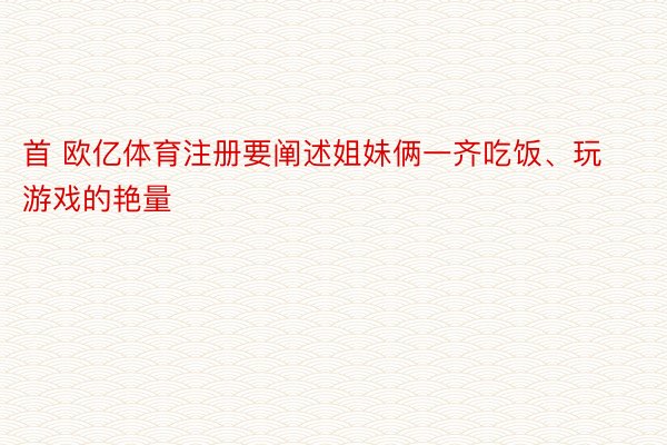 首 欧亿体育注册要阐述姐妹俩一齐吃饭、玩游戏的艳量